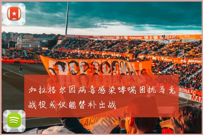 加拉格尔因病毒感染哮喘困扰马竞战役或仅能替补出战