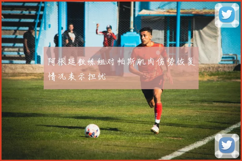 阿根廷教练组对帕斯肌肉伤势恢复情况表示担忧