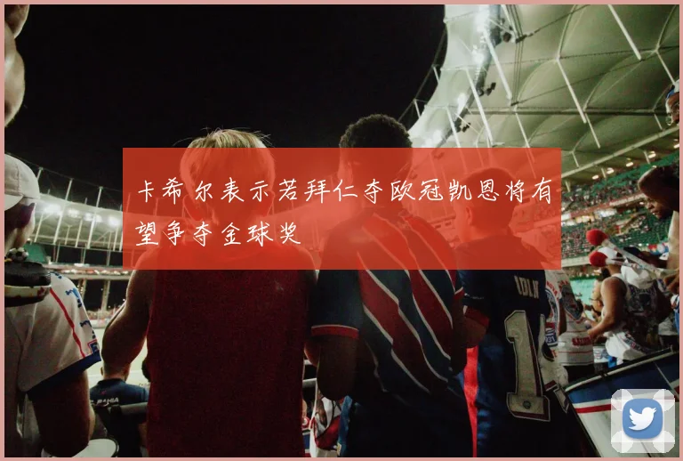 卡希尔表示若拜仁夺欧冠凯恩将有望争夺金球奖
