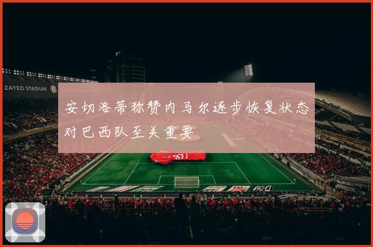 安切洛蒂称赞内马尔逐步恢复状态对巴西队至关重要