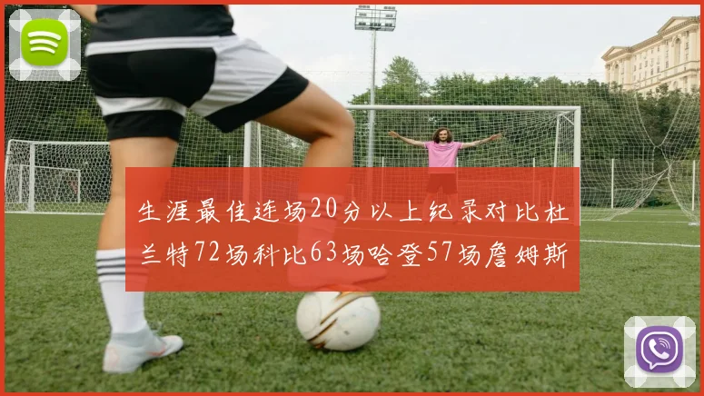 生涯最佳连场20分以上纪录对比杜兰特72场科比63场哈登57场詹姆斯49场