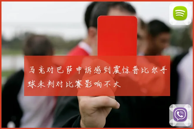 马竞对巴萨申诉感到震惊普比尔手球未判对比赛影响不大