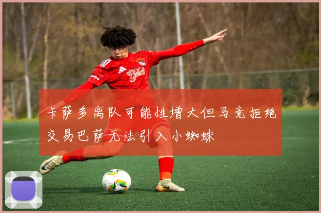 卡萨多离队可能性增大但马竞拒绝交易巴萨无法引入小蜘蛛