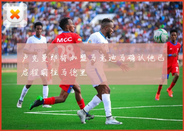 卢克曼即将加盟马竞迪马确认他已启程前往马德里