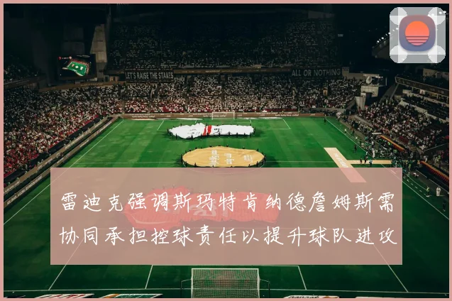 雷迪克强调斯玛特肯纳德詹姆斯需协同承担控球责任以提升球队进攻效率