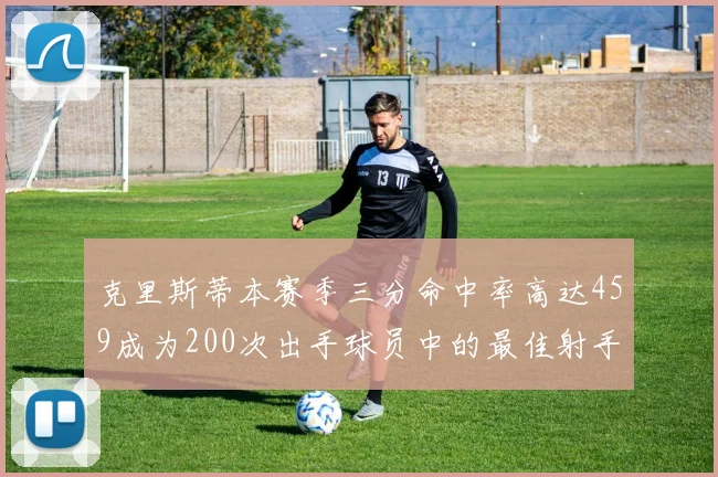克里斯蒂本赛季三分命中率高达459成为200次出手球员中的最佳射手