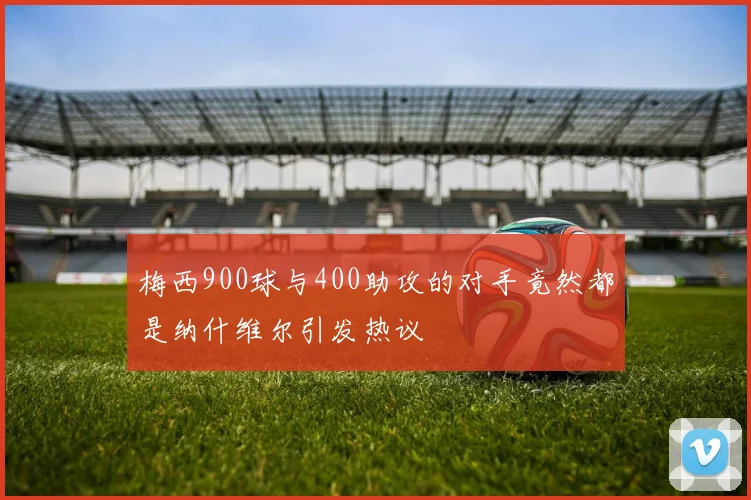 梅西900球与400助攻的对手竟然都是纳什维尔引发热议