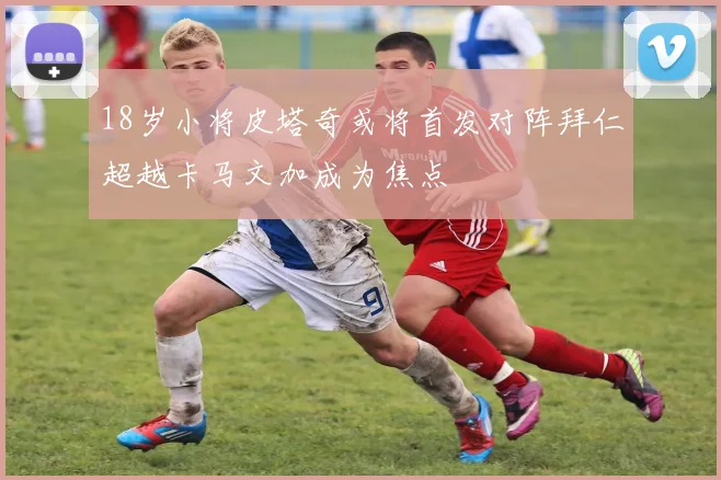 18岁小将皮塔奇或将首发对阵拜仁超越卡马文加成为焦点