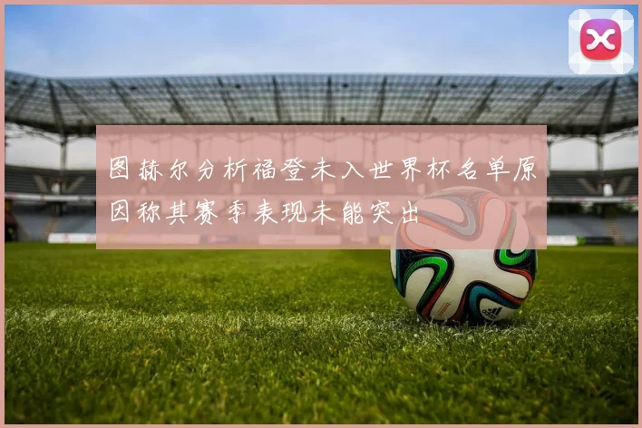 图赫尔分析福登未入世界杯名单原因称其赛季表现未能突出