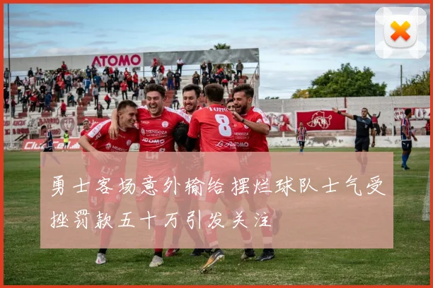 勇士客场意外输给摆烂球队士气受挫罚款五十万引发关注