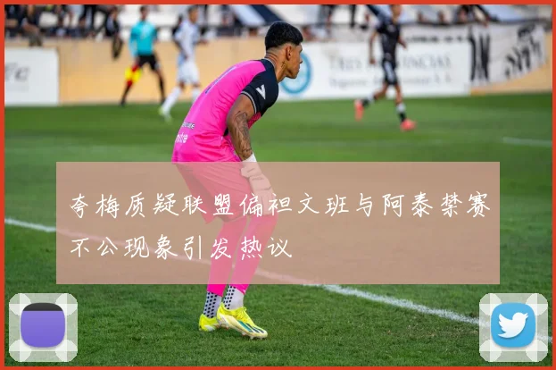 夸梅质疑联盟偏袒文班与阿泰禁赛不公现象引发热议