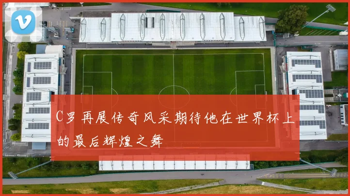C罗再展传奇风采期待他在世界杯上的最后辉煌之舞