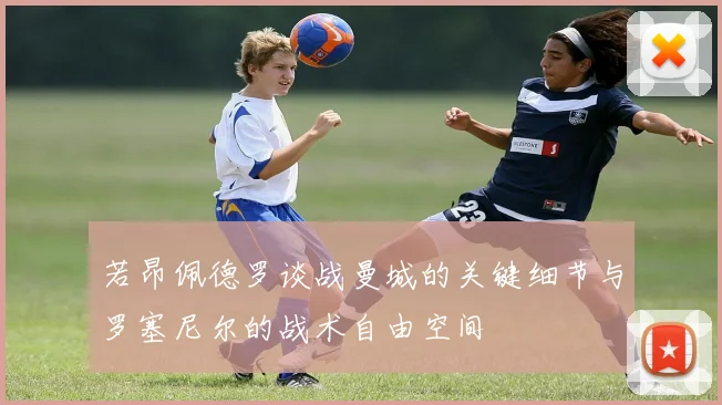 若昂佩德罗谈战曼城的关键细节与罗塞尼尔的战术自由空间