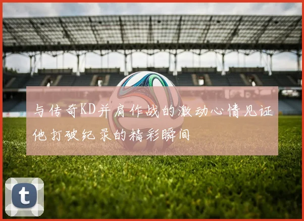 与传奇KD并肩作战的激动心情见证他打破纪录的精彩瞬间