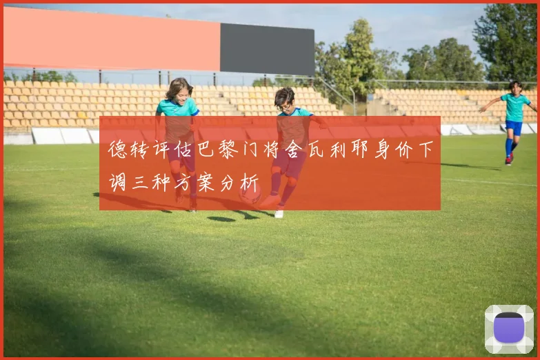 德转评估巴黎门将舍瓦利耶身价下调三种方案分析