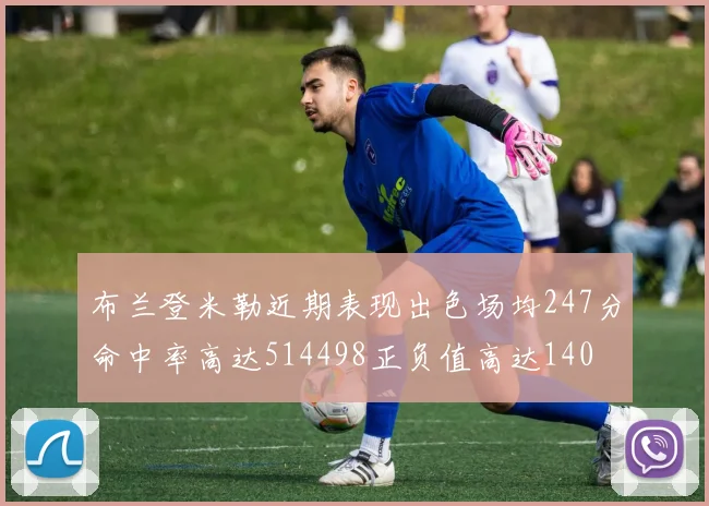 布兰登米勒近期表现出色场均247分命中率高达514498正负值高达140