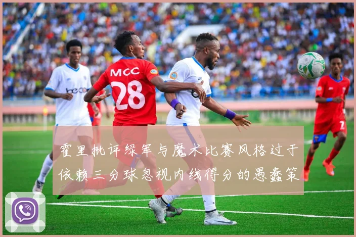霍里批评绿军与魔术比赛风格过于依赖三分球忽视内线得分的愚蠢策略