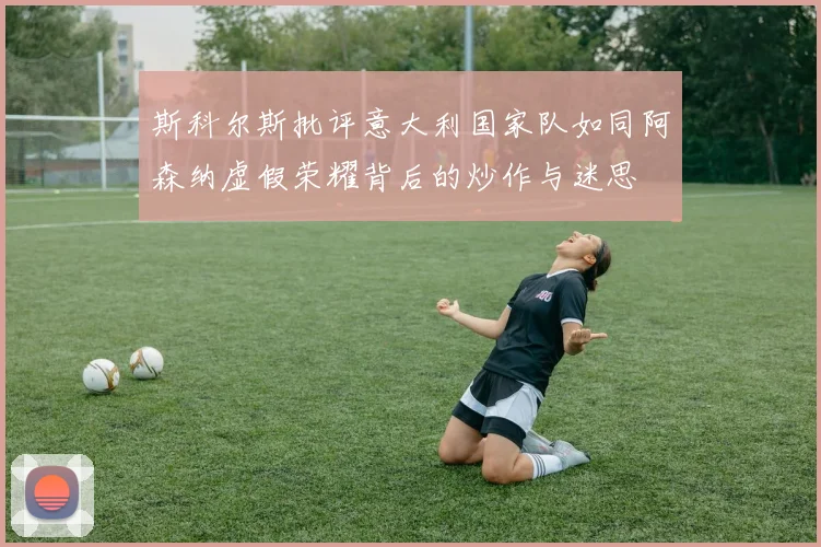 斯科尔斯批评意大利国家队如同阿森纳虚假荣耀背后的炒作与迷思