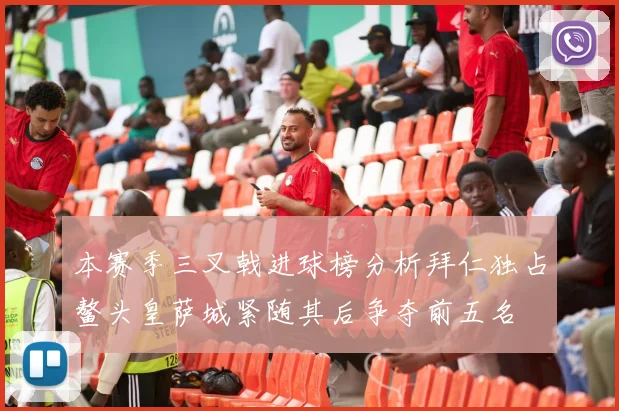 本赛季三叉戟进球榜分析拜仁独占鳌头皇萨城紧随其后争夺前五名