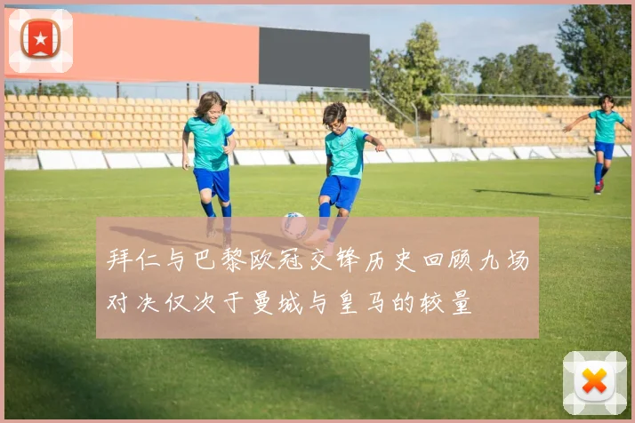 拜仁与巴黎欧冠交锋历史回顾九场对决仅次于曼城与皇马的较量