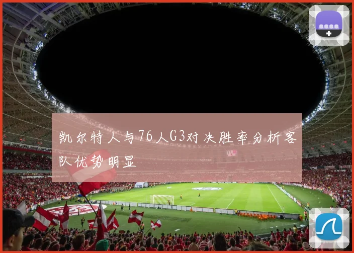 凯尔特人与76人G3对决胜率分析客队优势明显