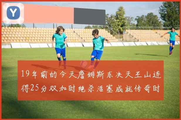 19年前的今天詹姆斯东决天王山连得25分双加时绝杀活塞成就传奇时刻