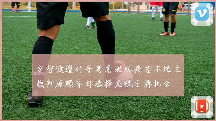 玄智健遭对手恶意犯规痛苦不堪主裁判唐顺齐却选择无视出牌机会