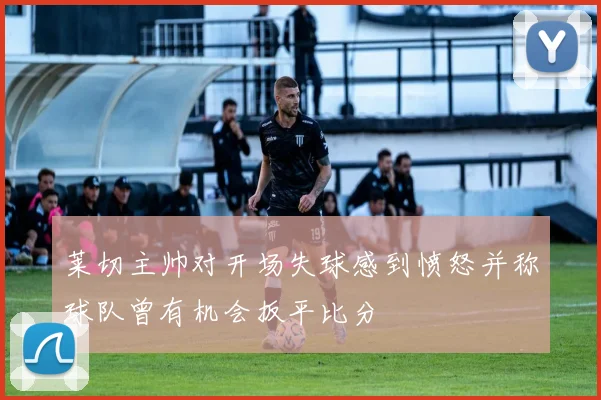 莱切主帅对开场失球感到愤怒并称球队曾有机会扳平比分
