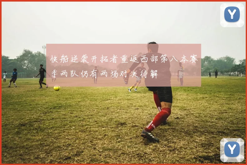 快船逆袭开拓者重返西部第八本赛季两队仍有两场对决待解