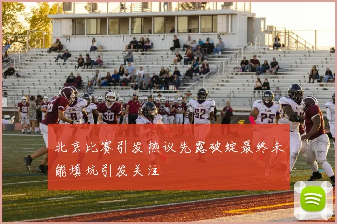 北京比赛引发热议先露破绽最终未能填坑引发关注