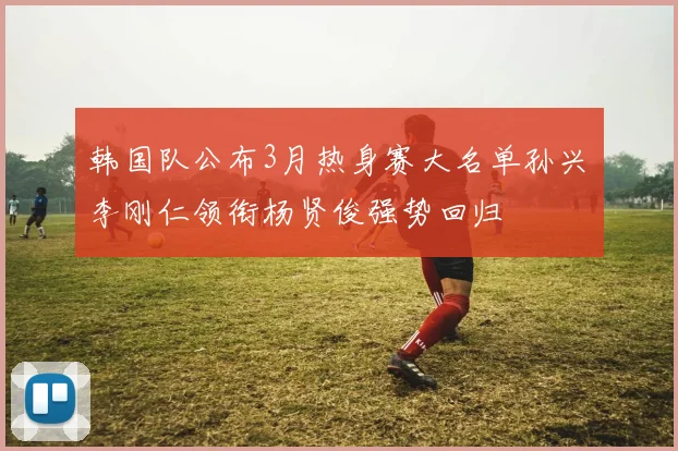 韩国队公布3月热身赛大名单孙兴慜李刚仁领衔杨贤俊强势回归