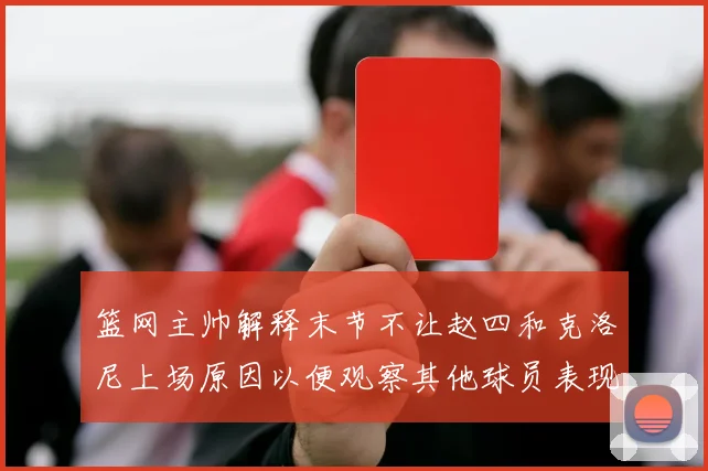 篮网主帅解释末节不让赵四和克洛尼上场原因以便观察其他球员表现
