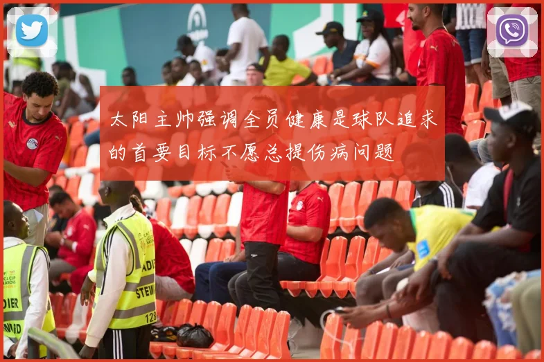 太阳主帅强调全员健康是球队追求的首要目标不愿总提伤病问题