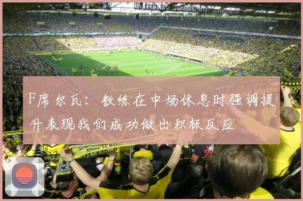 F席尔瓦:教练在中场休息时强调提升表现我们成功做出积极反应