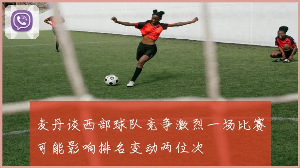 麦丹谈西部球队竞争激烈一场比赛可能影响排名变动两位次
