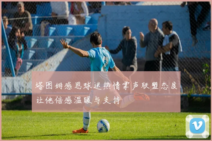塔图姆感恩球迷热情掌声联盟态度让他倍感温暖与支持