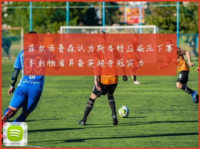 菲尔汤普森认为斯洛特应减压下赛季利物浦具备英超夺冠实力
