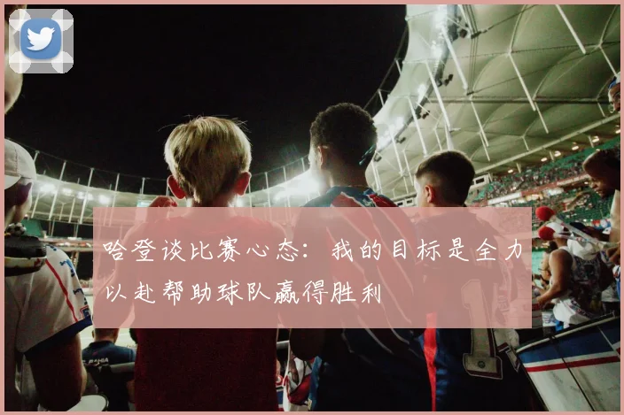 哈登谈比赛心态：我的目标是全力以赴帮助球队赢得胜利