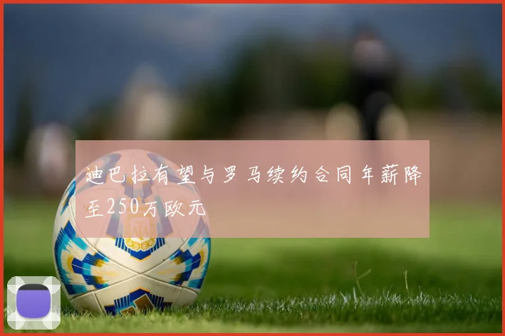 迪巴拉有望与罗马续约合同年薪降至250万欧元