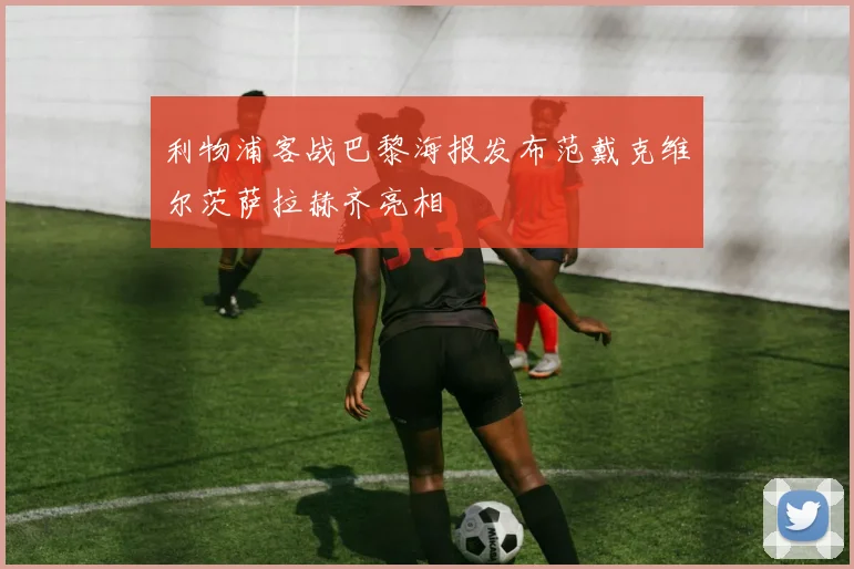 利物浦客战巴黎海报发布范戴克维尔茨萨拉赫齐亮相