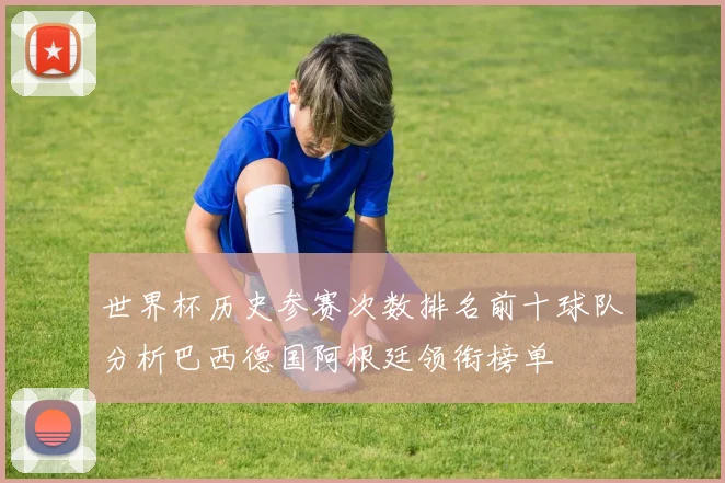 世界杯历史参赛次数排名前十球队分析巴西德国阿根廷领衔榜单
